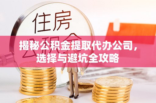 郧西揭秘公积金提取代办公司，选择与避坑全攻略