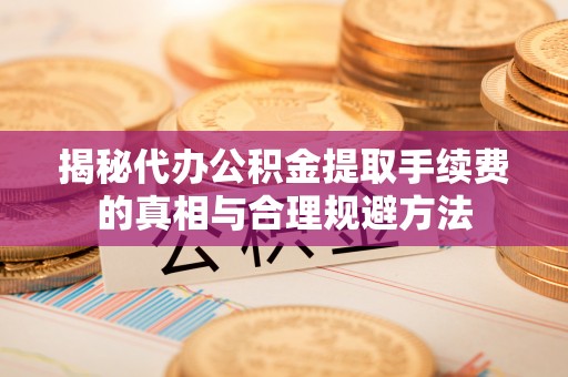 郧西揭秘代办公积金提取手续费的真相与合理规避方法