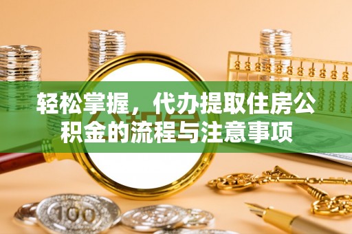 郧西轻松掌握，代办提取住房公积金的流程与注意事项