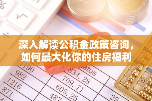 郧西深入解读公积金政策咨询，如何最大化你的住房福利