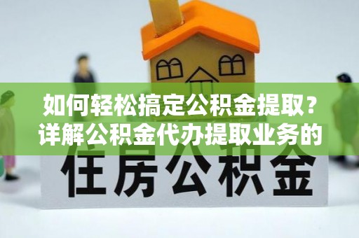郧西如何轻松搞定公积金提取？详解公积金代办提取业务的便捷之道