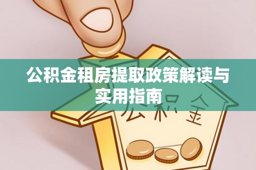 郧西公积金租房提取政策解读与实用指南