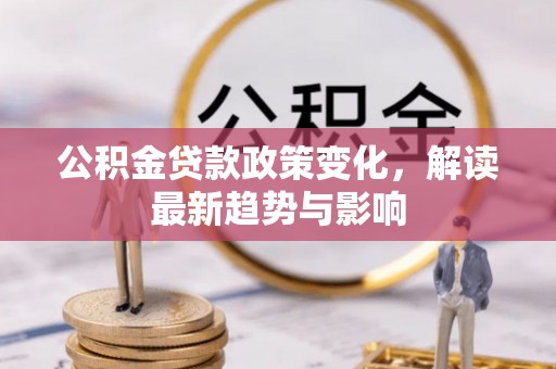 郧西公积金贷款政策变化，解读最新趋势与影响