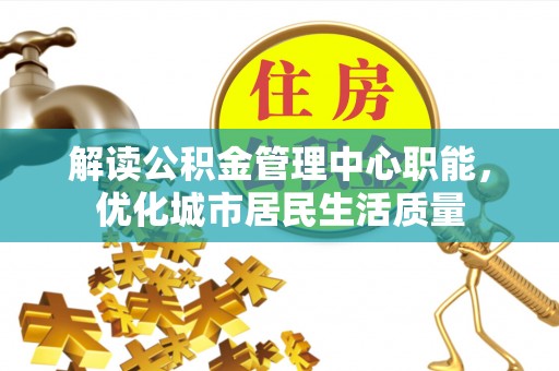 郧西解读公积金管理中心职能，优化城市居民生活质量