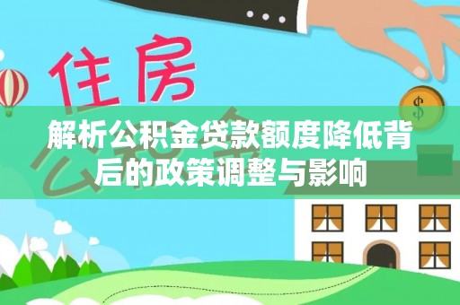 郧西解析公积金贷款额度降低背后的政策调整与影响