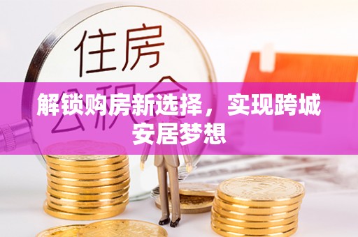 郧西解锁购房新选择，实现跨城安居梦想