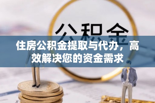 郧西住房公积金提取与代办，高效解决您的资金需求