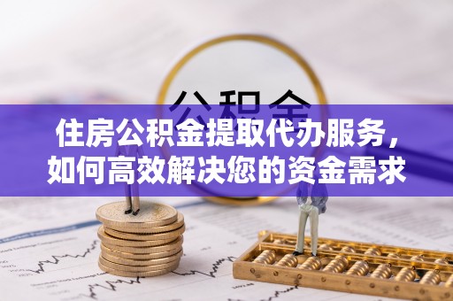 郧西住房公积金提取代办服务，如何高效解决您的资金需求