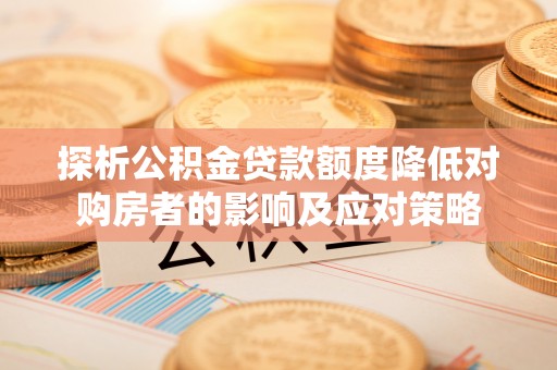 郧西探析公积金贷款额度降低对购房者的影响及应对策略