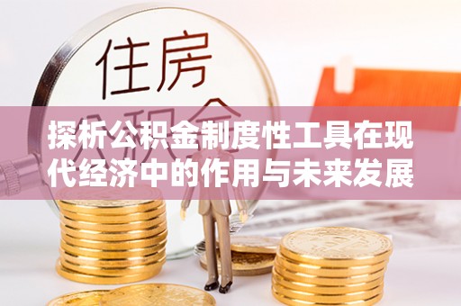郧西探析公积金制度性工具在现代经济中的作用与未来发展趋势