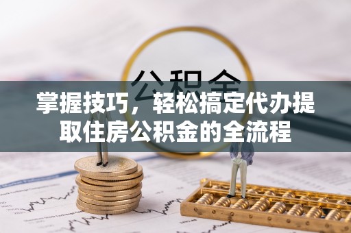 郧西掌握技巧，轻松搞定代办提取住房公积金的全流程