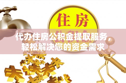 郧西代办住房公积金提取服务，轻松解决您的资金需求