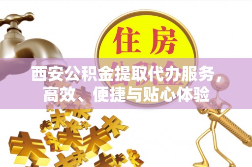 郧西西安公积金提取代办服务，高效、便捷与贴心体验