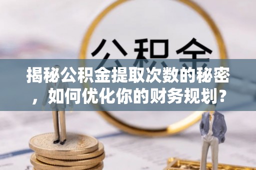 郧西揭秘公积金提取次数的秘密，如何优化你的财务规划？