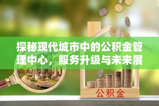 郧西探秘现代城市中的公积金管理中心，服务升级与未来展望