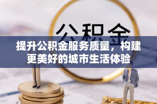郧西提升公积金服务质量，构建更美好的城市生活体验