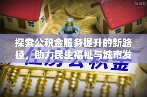 郧西探索公积金服务提升的新路径，助力民生福祉与城市发展