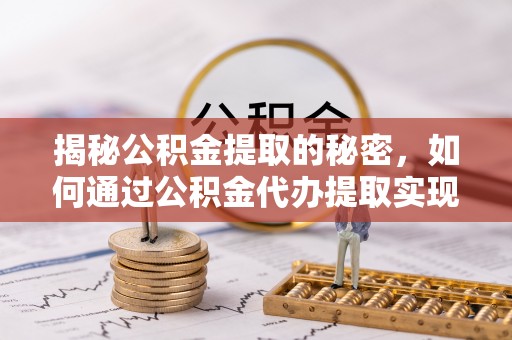 郧西揭秘公积金提取的秘密，如何通过公积金代办提取实现财务自由
