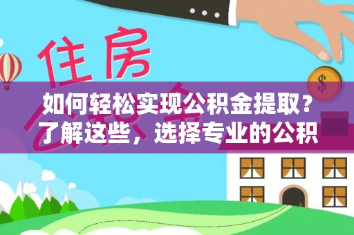 郧西如何轻松实现公积金提取？了解这些，选择专业的公积金提取代办服务