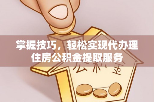 郧西掌握技巧，轻松实现代办理住房公积金提取服务