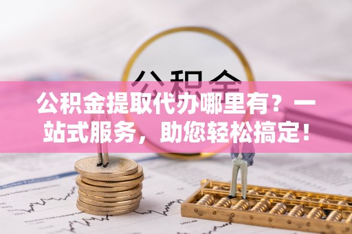 郧西公积金提取代办哪里有？一站式服务，助您轻松搞定！