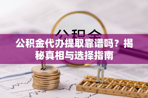 郧西公积金代办提取靠谱吗？揭秘真相与选择指南