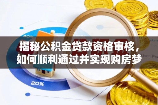 郧西揭秘公积金贷款资格审核，如何顺利通过并实现购房梦想