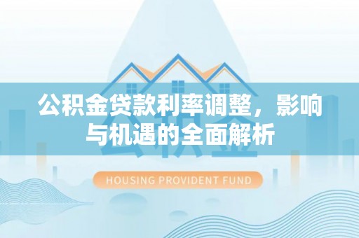 郧西公积金贷款利率调整，影响与机遇的全面解析