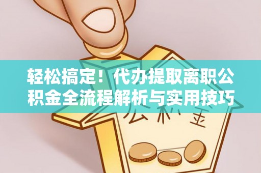 郧西轻松搞定！代办提取离职公积金全流程解析与实用技巧