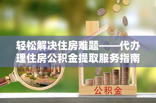 郧西轻松解决住房难题——代办理住房公积金提取服务指南