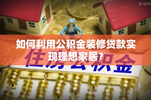 郧西如何利用公积金装修贷款实现理想家居？