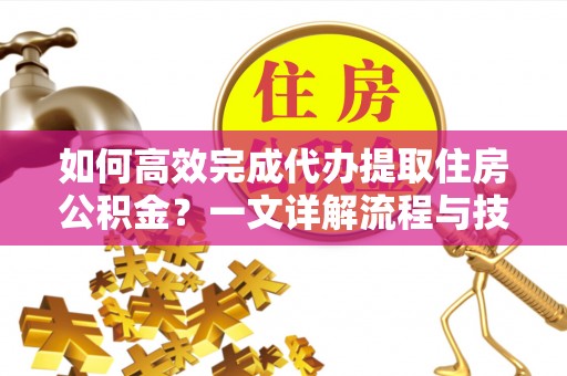 郧西如何高效完成代办提取住房公积金？一文详解流程与技巧