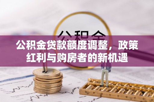 郧西公积金贷款额度调整，政策红利与购房者的新机遇