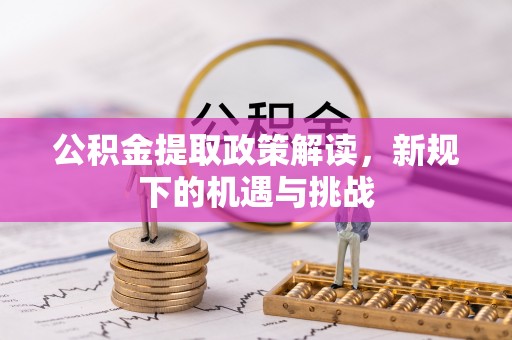 郧西公积金提取政策解读，新规下的机遇与挑战