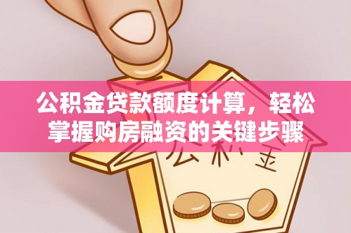 郧西公积金贷款额度计算，轻松掌握购房融资的关键步骤