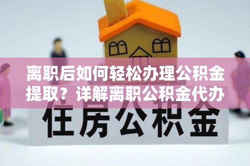 郧西离职后如何轻松办理公积金提取？详解离职公积金代办提取流程