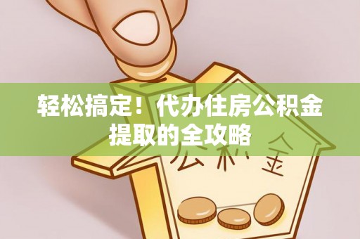 郧西轻松搞定！代办住房公积金提取的全攻略