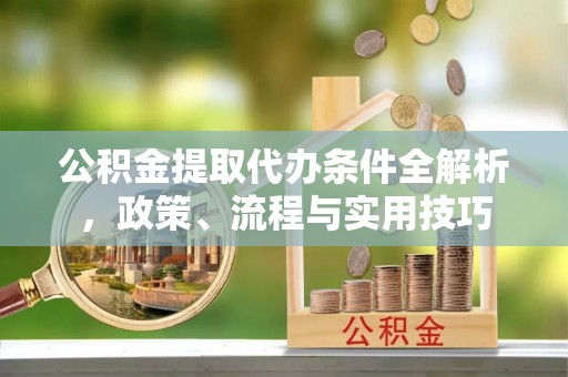 郧西公积金提取代办条件全解析，政策、流程与实用技巧