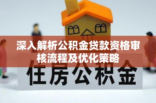 郧西深入解析公积金贷款资格审核流程及优化策略