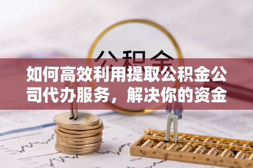 郧西如何高效利用提取公积金公司代办服务，解决你的资金难题