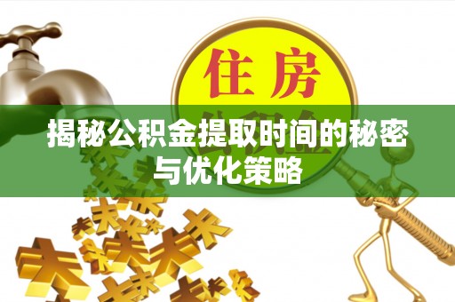 郧西揭秘公积金提取时间的秘密与优化策略