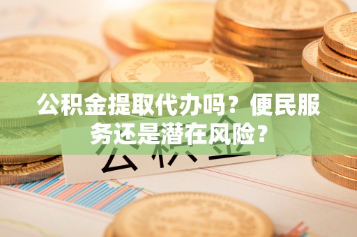 郧西公积金提取代办吗？便民服务还是潜在风险？