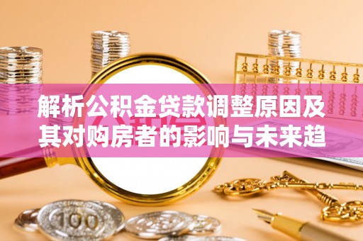 郧西解析公积金贷款调整原因及其对购房者的影响与未来趋势