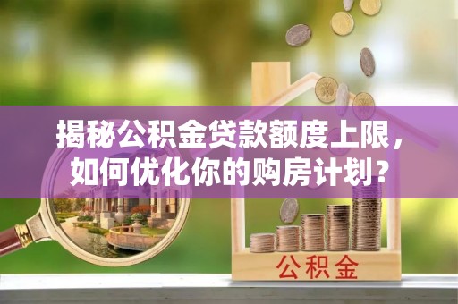 郧西揭秘公积金贷款额度上限，如何优化你的购房计划？