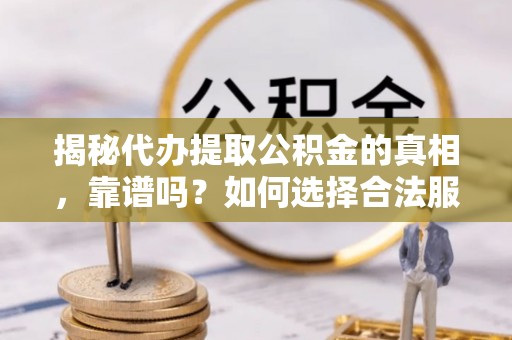 郧西揭秘代办提取公积金的真相，靠谱吗？如何选择合法服务？