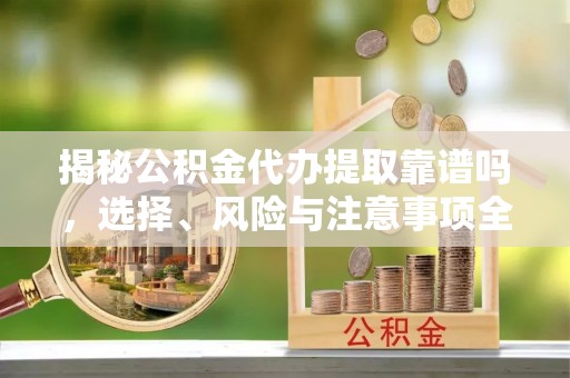 郧西揭秘公积金代办提取靠谱吗，选择、风险与注意事项全解析