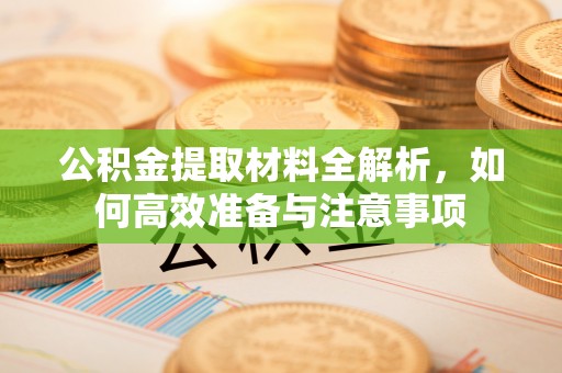 郧西公积金提取材料全解析，如何高效准备与注意事项
