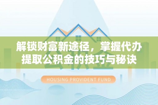 郧西解锁财富新途径，掌握代办提取公积金的技巧与秘诀