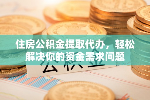 郧西住房公积金提取代办，轻松解决你的资金需求问题