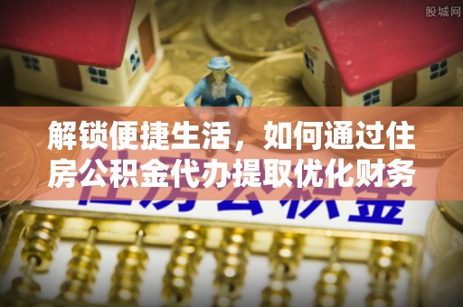 郧西解锁便捷生活，如何通过住房公积金代办提取优化财务规划